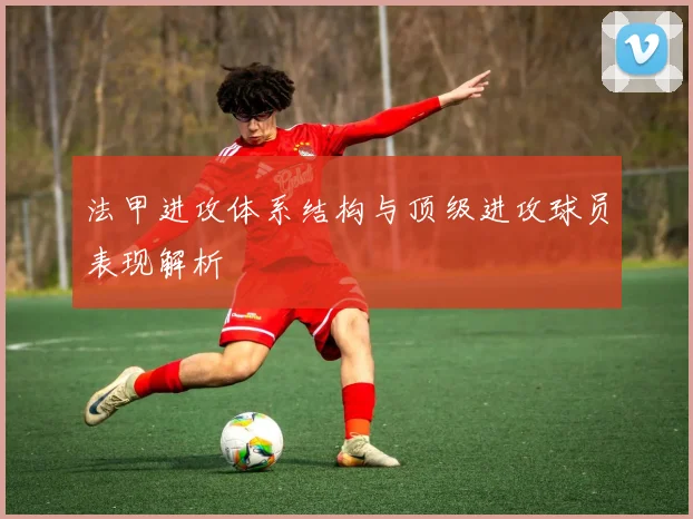 法甲进攻体系结构与顶级进攻球员表现解析