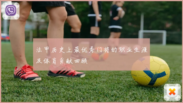 法甲历史上最优秀门将的职业生涯及体育贡献回顾