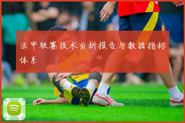 法甲联赛技术分析报告与数据指标体系