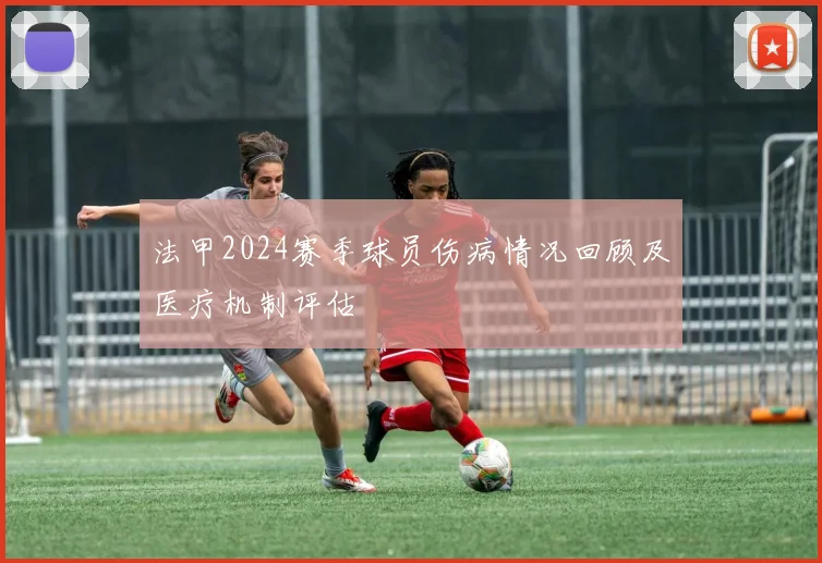 法甲2024赛季球员伤病情况回顾及医疗机制评估
