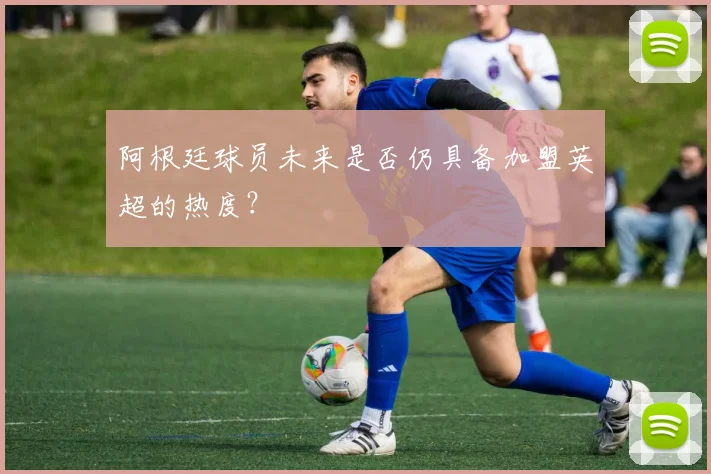 阿根廷球员未来是否仍具备加盟英超的热度？