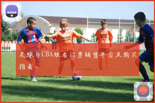 足球与CBA联名门票销售平台及购买指南