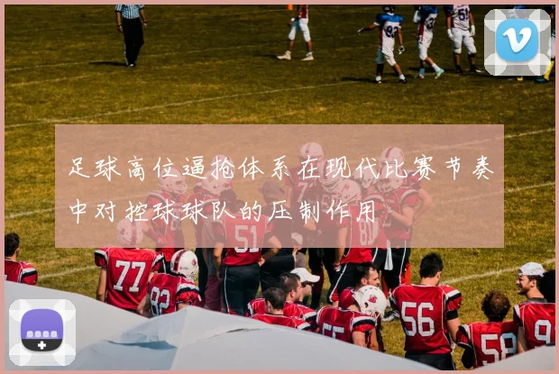 足球高位逼抢体系在现代比赛节奏中对控球球队的压制作用