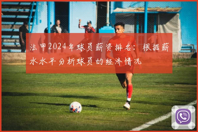 法甲2024年球员薪资排名：根据薪水水平分析球员的经济情况