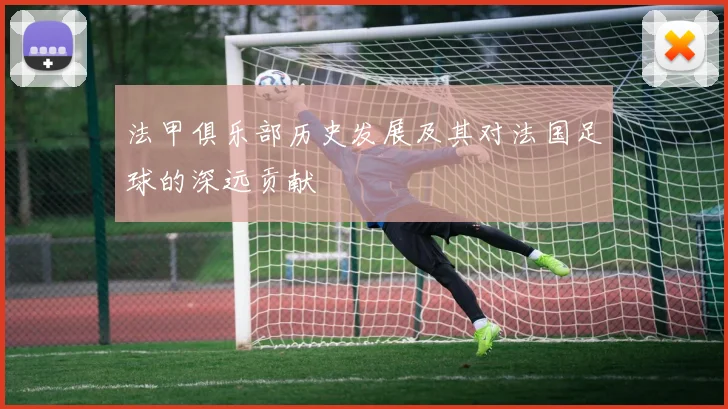 法甲俱乐部历史发展及其对法国足球的深远贡献