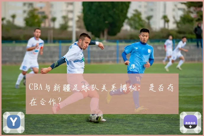 CBA与新疆足球队关系揭秘：是否存在合作？