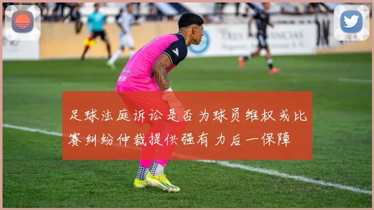 足球法庭诉讼是否为球员维权或比赛纠纷仲裁提供强有力后一保障