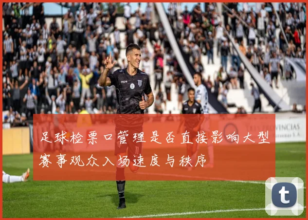 足球检票口管理是否直接影响大型赛事观众入场速度与秩序