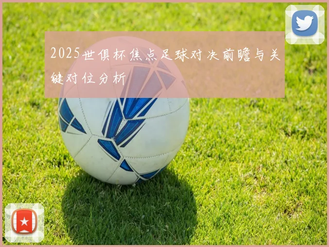 2025世俱杯焦点足球对决前瞻与关键对位分析
