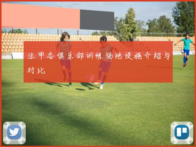 法甲各俱乐部训练场地设施介绍与对比