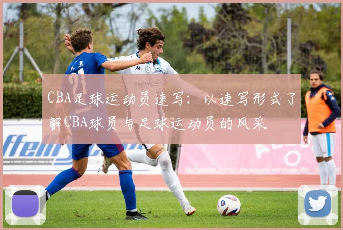 CBA足球运动员速写：以速写形式了解CBA球员与足球运动员的风采