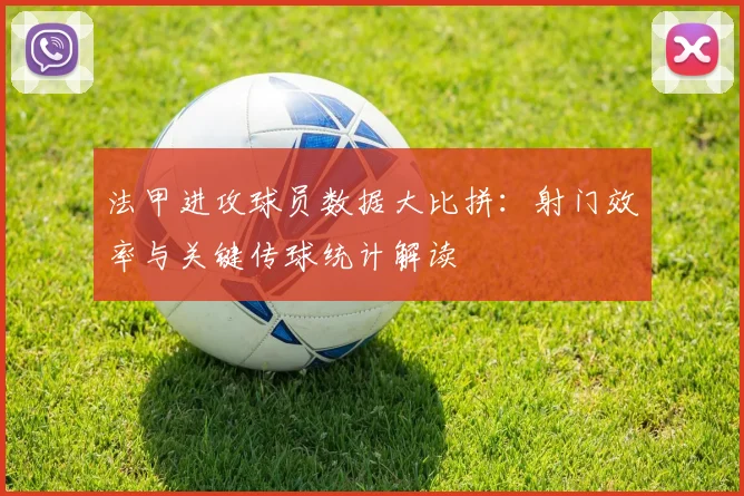 法甲进攻球员数据大比拼：射门效率与关键传球统计解读