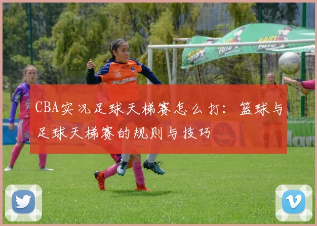 CBA实况足球天梯赛怎么打：篮球与足球天梯赛的规则与技巧