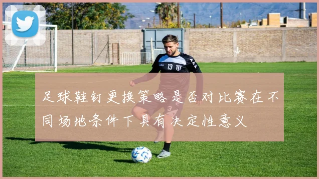 足球鞋钉更换策略是否对比赛在不同场地条件下具有决定性意义