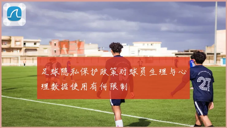 足球隐私保护政策对球员生理与心理数据使用有何限制