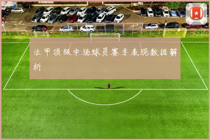 法甲顶级中场球员赛季表现数据解析